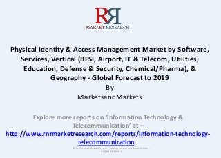 Physical Identity & Access Management Market by Software,
Services, Vertical (BFSI, Airport, IT & Telecom, Utilities,
Education, Defense & Security, Chemical/Pharma), &
Geography - Global Forecast to 2019
By
MarketsandMarkets
Explore more reports on ‘Information Technology &
Telecommunication’ at –
http://www.rnrmarketresearch.com/reports/information-technology-
telecommunication .
© RnRMarketResearch.com ; sales@rnrmarketresearch.com ;
+1 888 391 5441
 