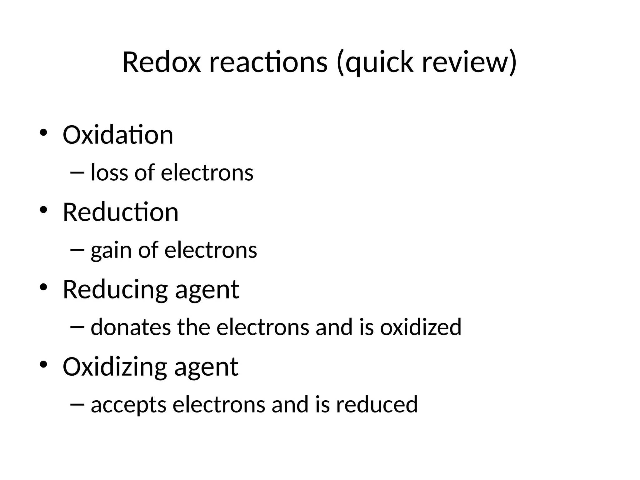 Redox reactions (quick review)
• Oxidation
– loss of electrons
• Reduction
– gain of electrons
• Reducing agent
– donates the electrons and is oxidized
• Oxidizing agent
– accepts electrons and is reduced
 
