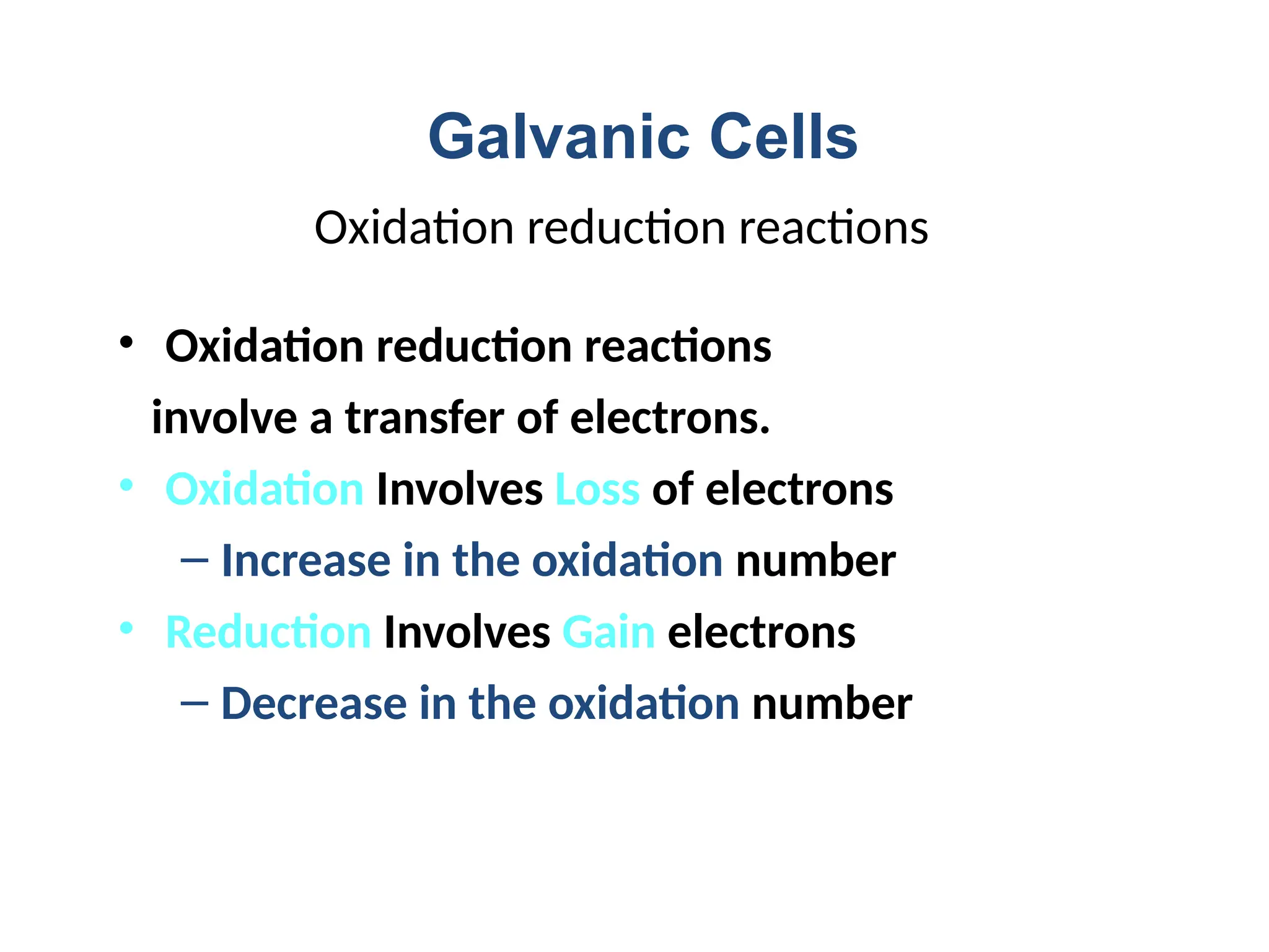 Oxidation reduction reactions
• Oxidation reduction reactions
involve a transfer of electrons.
• Oxidation Involves Loss of electrons
– Increase in the oxidation number
• Reduction Involves Gain electrons
– Decrease in the oxidation number
Galvanic Cells
 