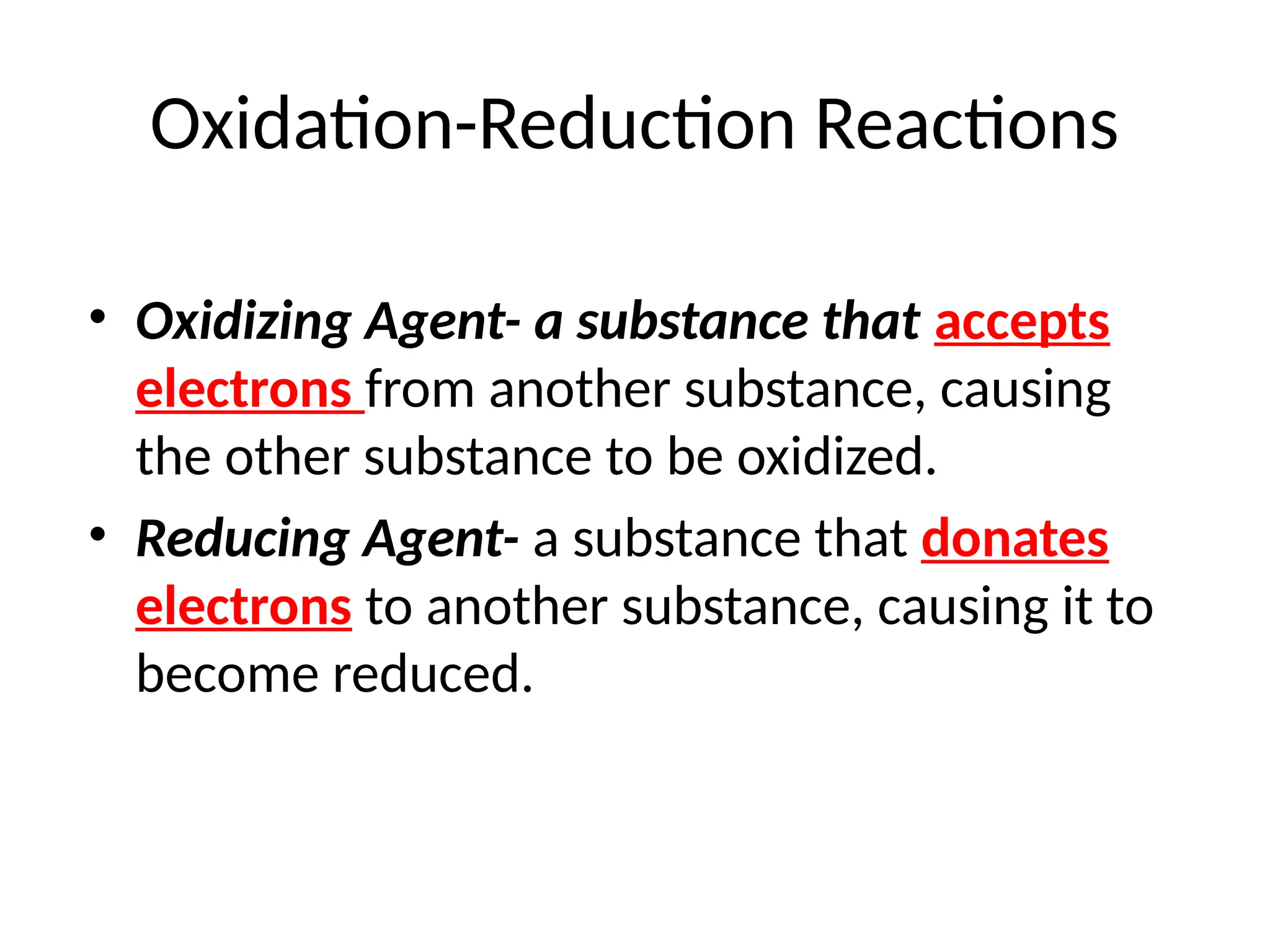 Oxidation-Reduction Reactions
• Oxidizing Agent- a substance that accepts
electrons from another substance, causing
the other substance to be oxidized.
• Reducing Agent- a substance that donates
electrons to another substance, causing it to
become reduced.
 