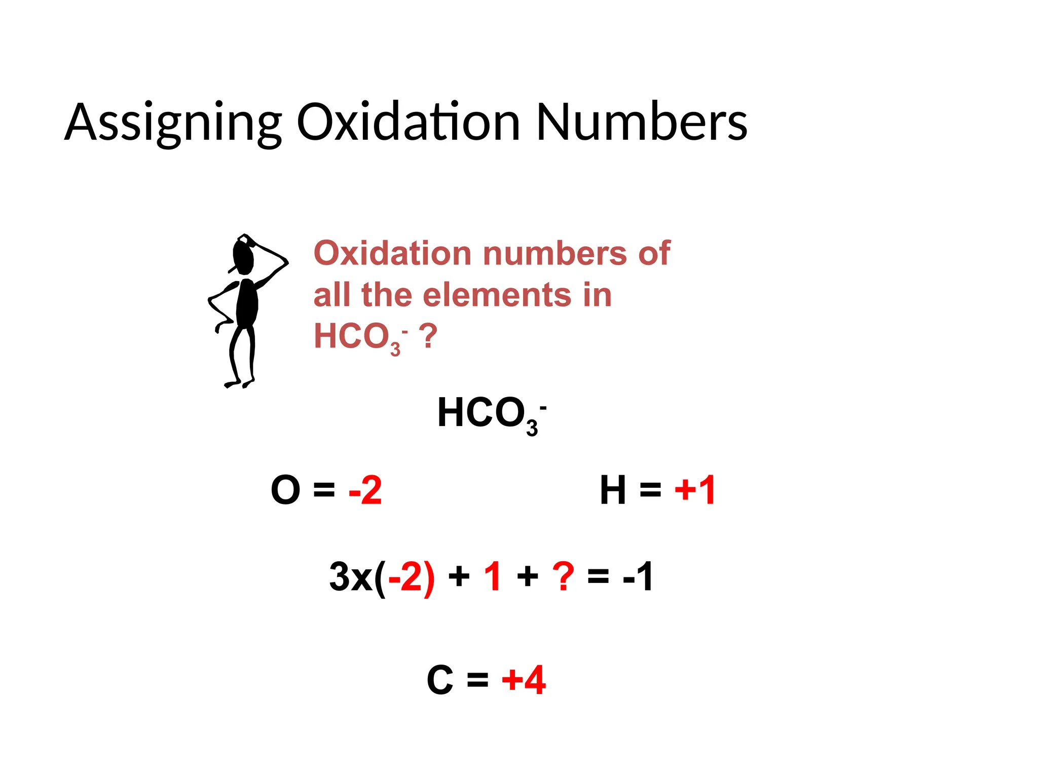 Assigning Oxidation Numbers
Oxidation numbers of
all the elements in
HCO3
-
?
HCO3
-
O = -2 H = +1
3x(-2) + 1 + ? = -1
C = +4
 