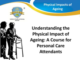 Physical Impacts of
Ageing
Understanding the
Physical Impact of
Ageing: A Course for
Personal Care
Attendants
 