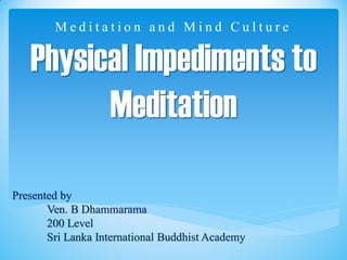 Physical Impediments to
Meditation
M e d i t a t i o n a n d M i n d C u l t u r e
Presented by
Ven. B Dhammarama
200 Level
Sri Lanka International Buddhist Academy
 