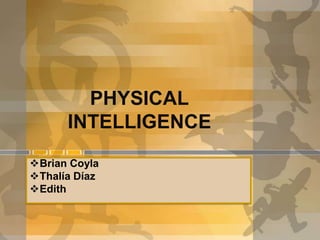 PHYSICAL
      INTELLIGENCE
Brian Coyla
Thalía Díaz
Edith
 