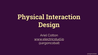 Physical Interaction 
Design 
@argoncobalt 
Ariel Cotton 
www.electricstud.io 
@argoncobalt 
 