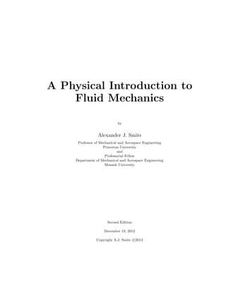 A Physical Introduction to
Fluid Mechanics
by
Alexander J. Smits
Professor of Mechanical and Aerospace Engineering
Princeton University
and
Professorial Fellow
Department of Mechanical and Aerospace Engineering
Monash University
Second Edition
December 19, 2013
Copyright A.J. Smits c 2014
 