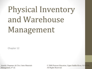 Arnold, Chapman, & Clive: Intro Materials
Management, 6th
ed.
© 2008 Pearson Education, Upper Saddle River, NJ 07458.
All Rights Reserved.
Physical Inventory
and Warehouse
Management
Chapter 12
 