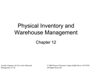 Arnold, Chapman, & Clive: Intro Materials
Management, 6th
ed.
© 2008 Pearson Education, Upper Saddle River, NJ 07458.
All Rights Reserved.
Physical Inventory and
Warehouse Management
Chapter 12
 