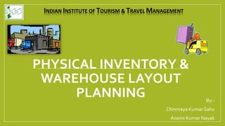 PHYSICAL INVENTORY &
WAREHOUSE LAYOUT
PLANNING By:-
Chinmaya Kumar Sahu
Aswini Kumar Nayak
INDIAN INSTITUTE OF TOURISM & TRAVEL MANAGEMENT
 