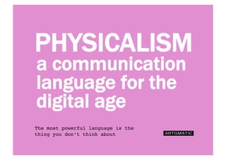 PHYSICALISM
The most powerful language is the
thing you don’t think about
a communication
language for the
digital age
 