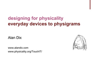 designing for physicality
everyday devices to physigrams
Alan Dix
www.alandix.com
www.physicality.org/TouchIT/
 