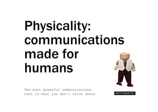 Physicality:
communications
made for
humans
The most powerful communications
tool is what you don’t think about!

 