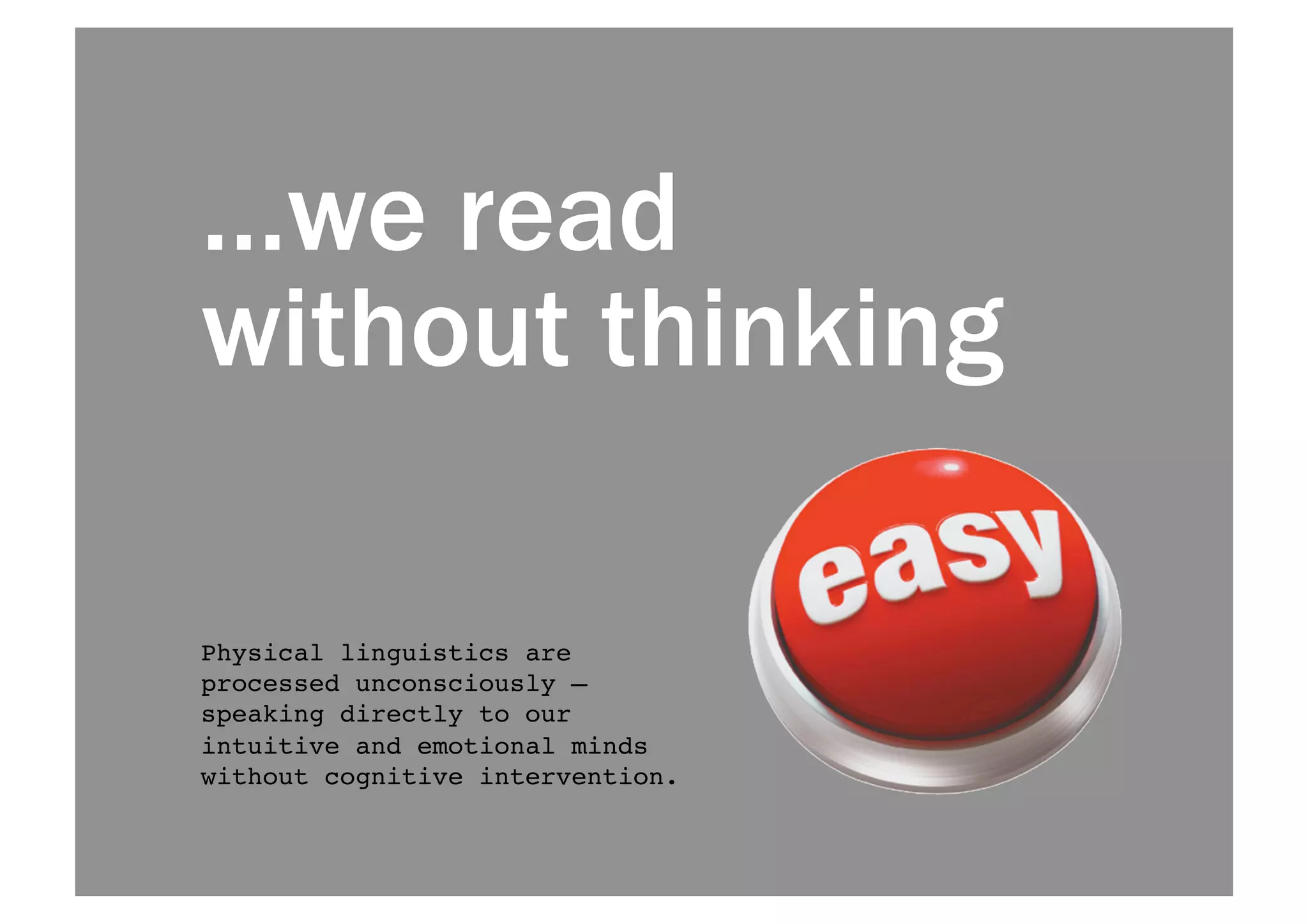 We read without 
thinking 
Physical linguistics are 
processed unconsciously — 
speaking directly to our 
intuitive and emotional minds 
without cognitive intervention. ! 
 