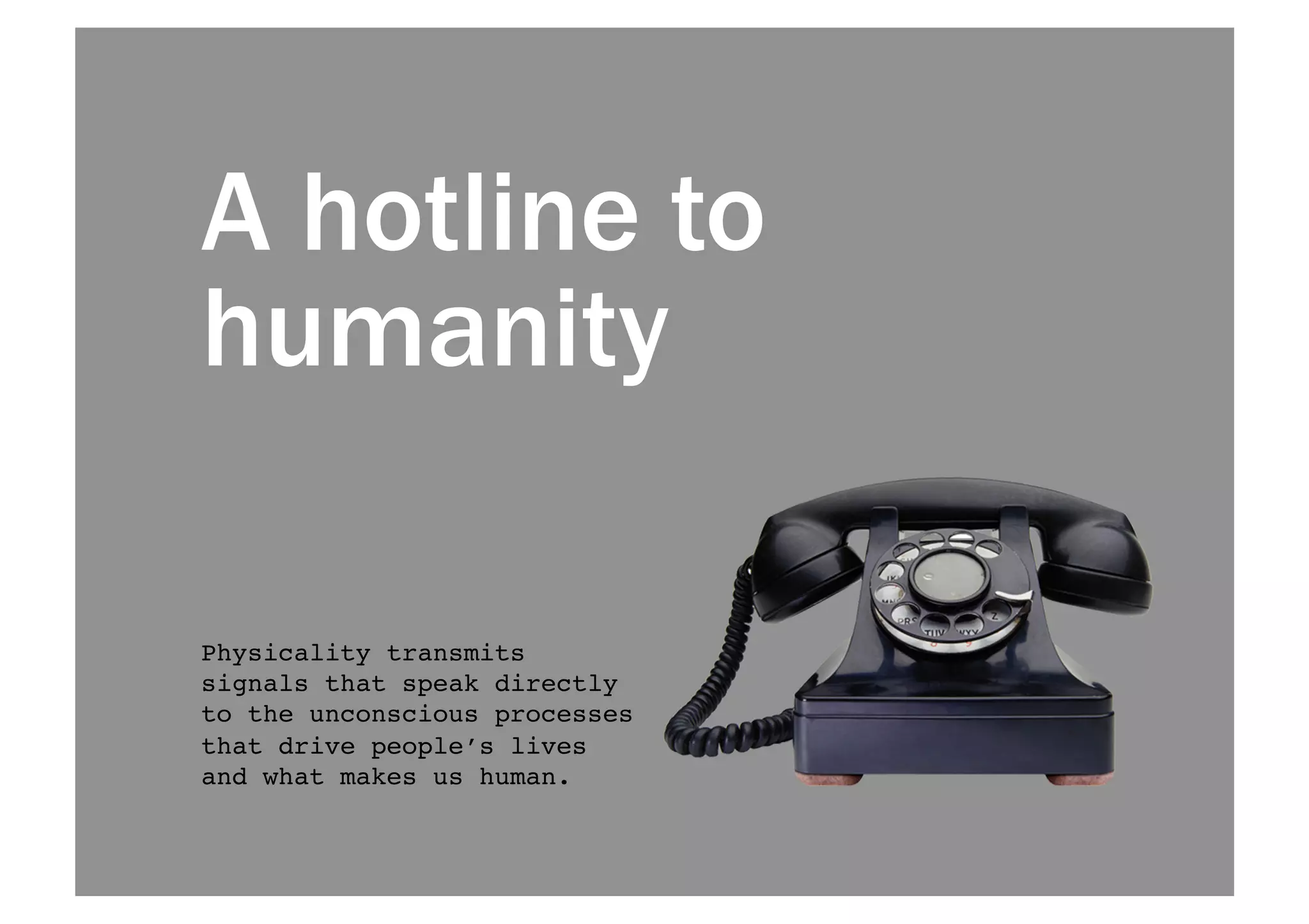 A hotline to 
humanity 
Physicality transmits 
signals that speak directly 
to the unconscious processes 
that drive people’s lives 
and what makes us human.! 
 
