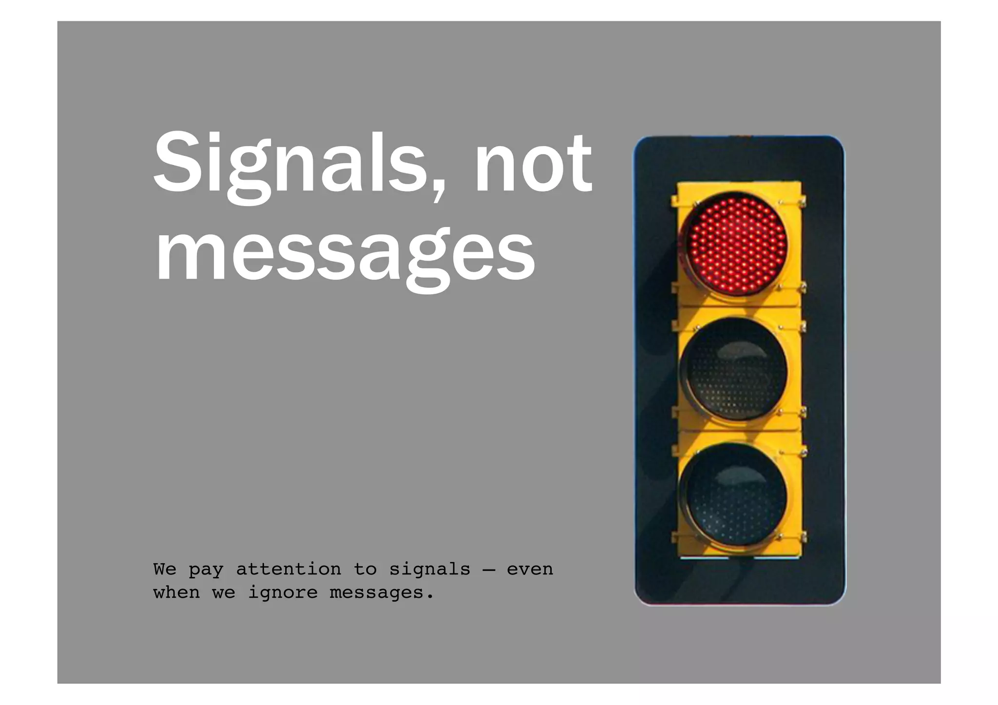 Signals, not 
messages 
We pay attention to signals — even 
when we ignore messages.! 
 