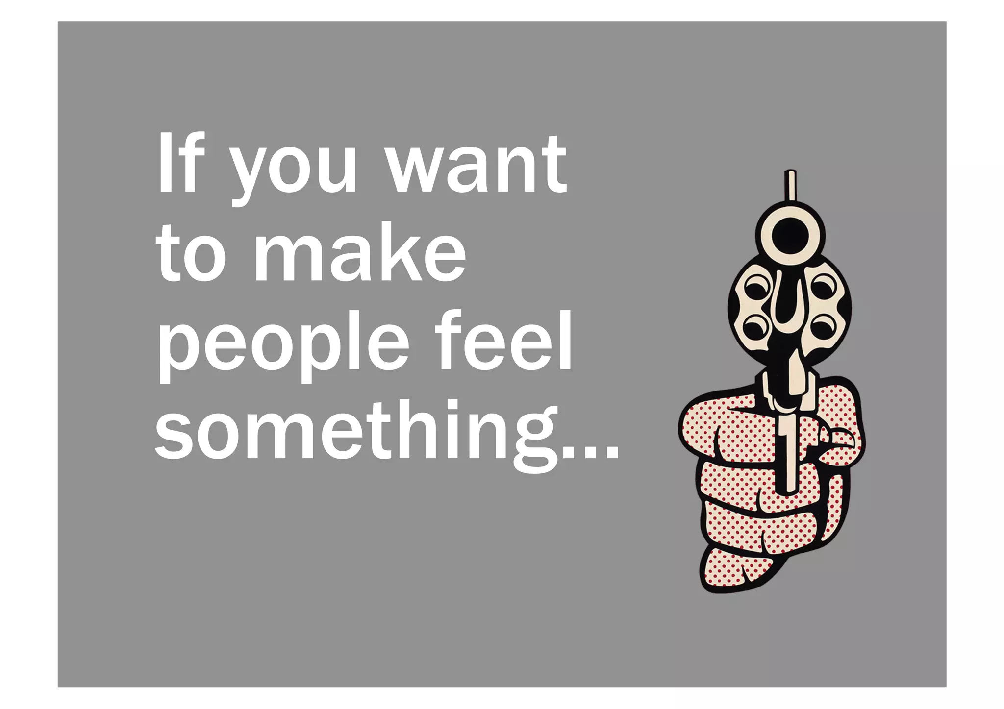 If you want 
to make 
people feel 
something… 
 