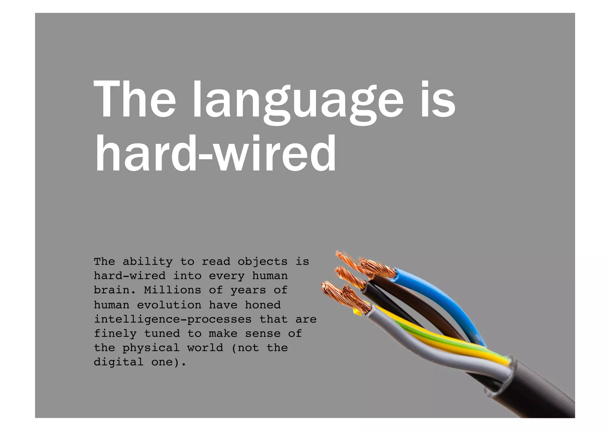 The language is 
hard-wired 
The ability to read objects is 
hard-wired into every human 
brain. Millions of years of 
human evolution have honed 
intelligence-processes that are 
finely tuned to make sense of 
the physical world (not the 
digital one).! 
 