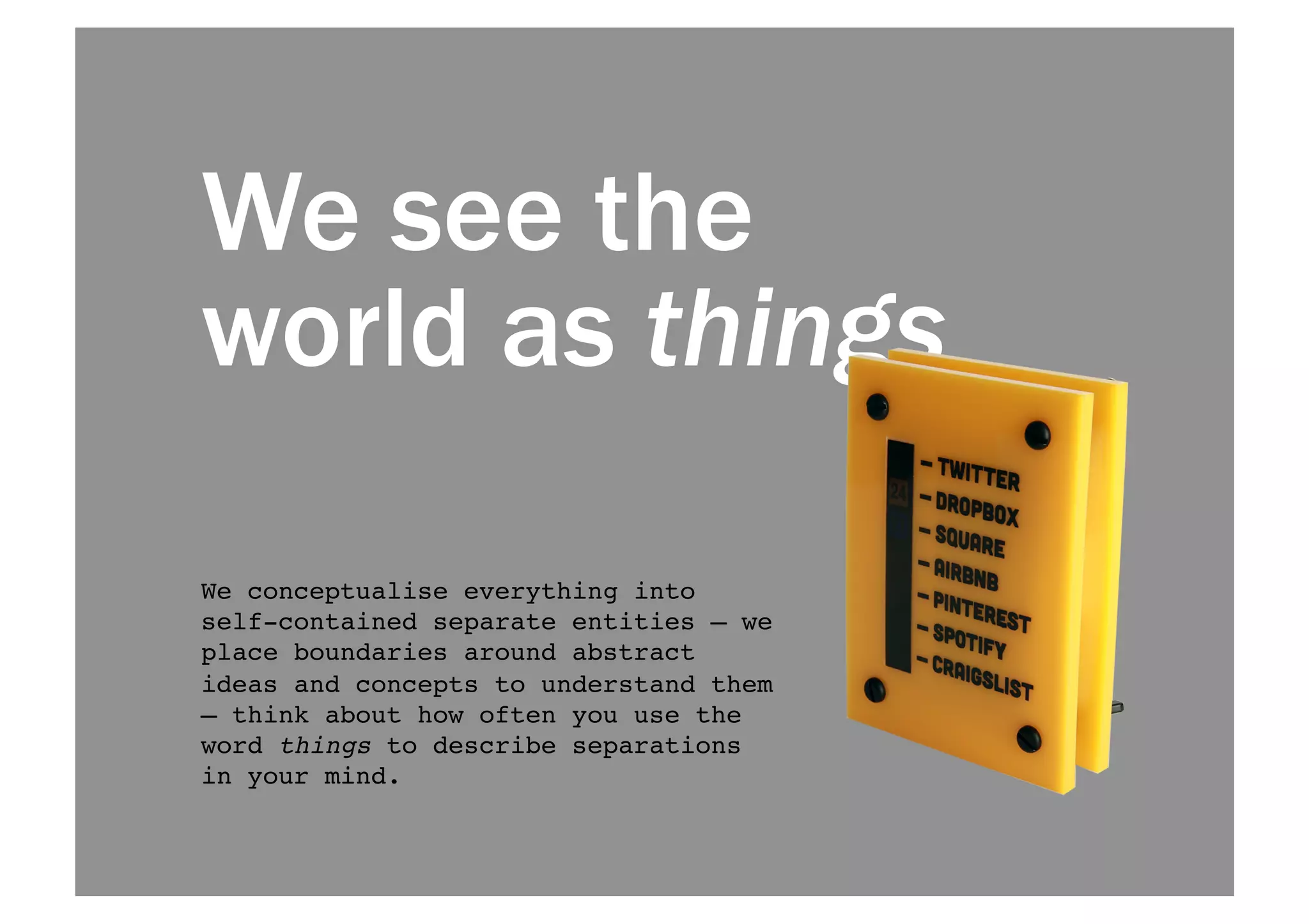 We see the 
world as things 
We conceptualise everything into 
self-contained separate entities — we 
place boundaries around abstract 
ideas and concepts to understand them 
— think about how often you use the 
word things to describe separations 
in your mind.! 
 