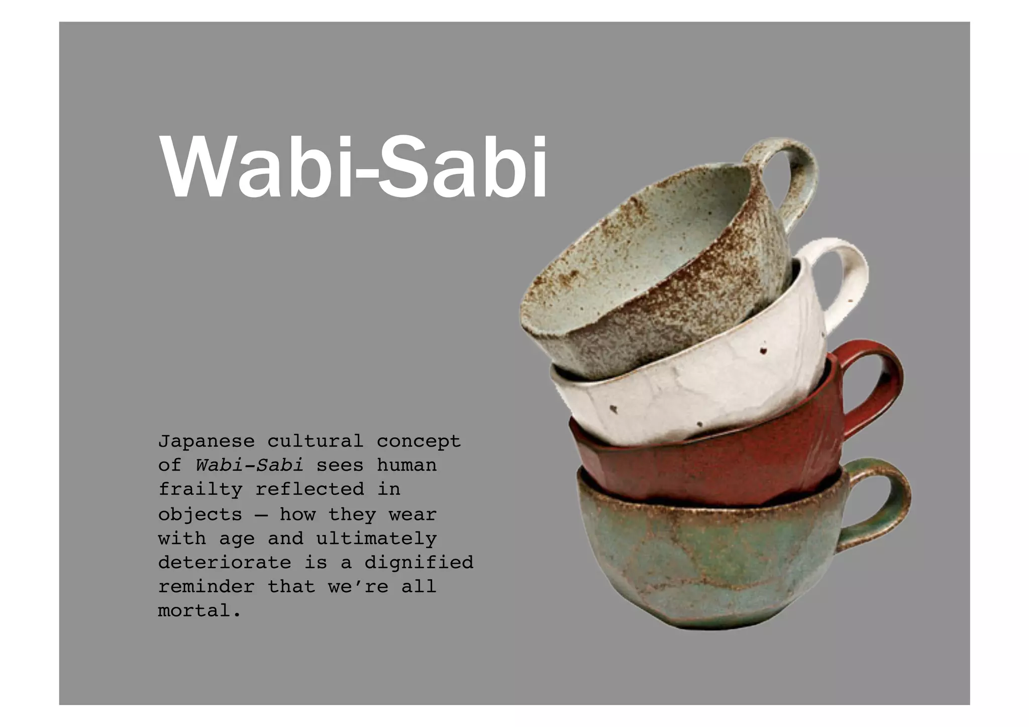 Wabi-Sabi 
Japanese cultural concept 
of Wabi-Sabi sees human 
frailty reflected in 
objects — how they wear 
with age and ultimately 
deteriorate is a dignified 
reminder that we’re all 
mortal.! 
 