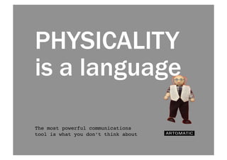 PHYSICALITY 
is a language 
The most powerful communications 
tool is what you don’t think about! 
 