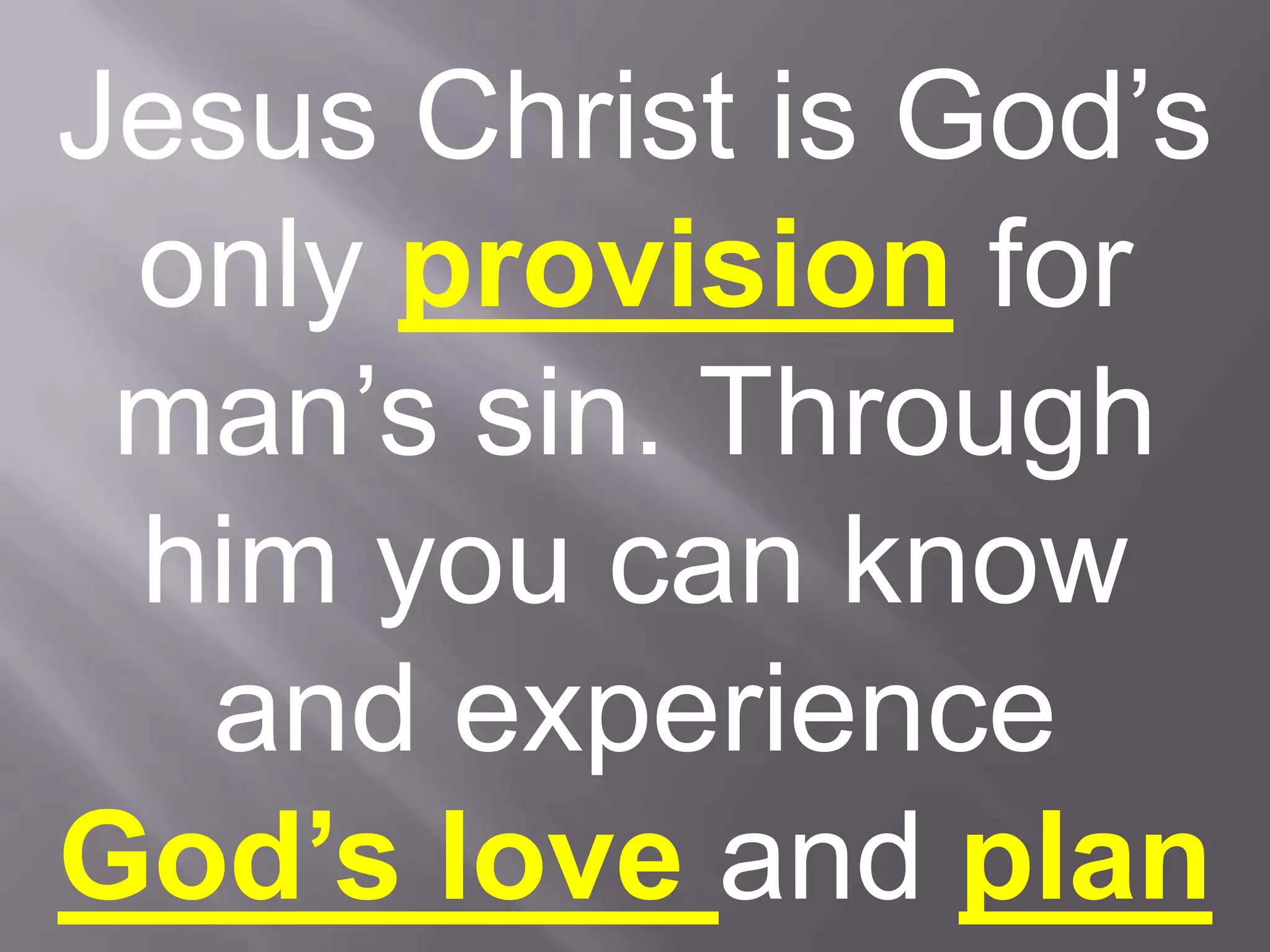 Jesus Christ is God’s only provisionfor man’s sin. Through him you can know and experience God’s love and plan for your life.
