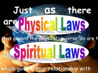 	Just as there are Physical Laws  that govern the physical universe, so are there  Spiritual Laws  which govern your relationship with God. 