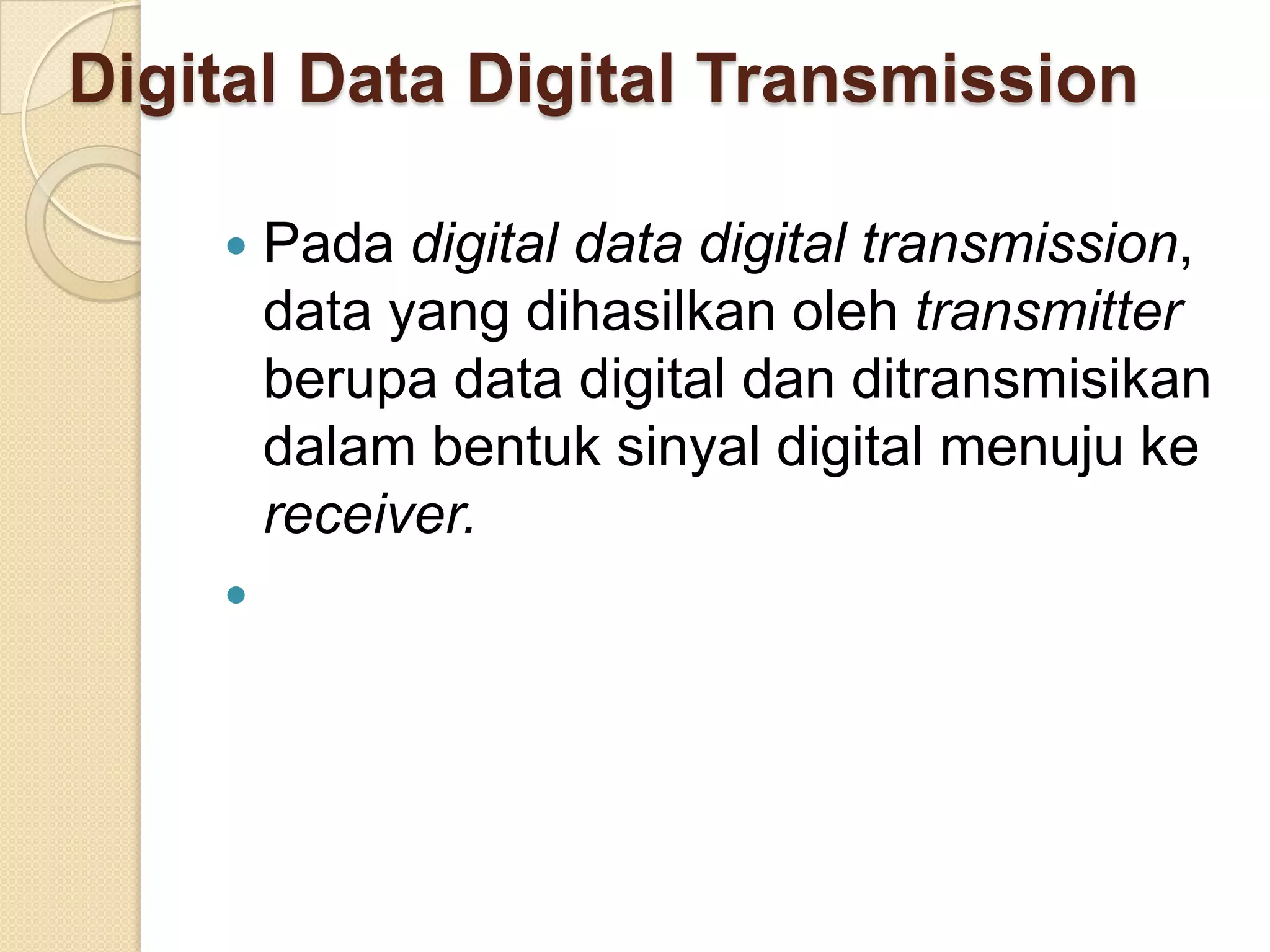 Digital Data Digital Transmission

       Pada digital data digital transmission,
        data yang dihasilkan oleh transmitter
        berupa data digital dan ditransmisikan
        dalam bentuk sinyal digital menuju ke
        receiver.
    
 