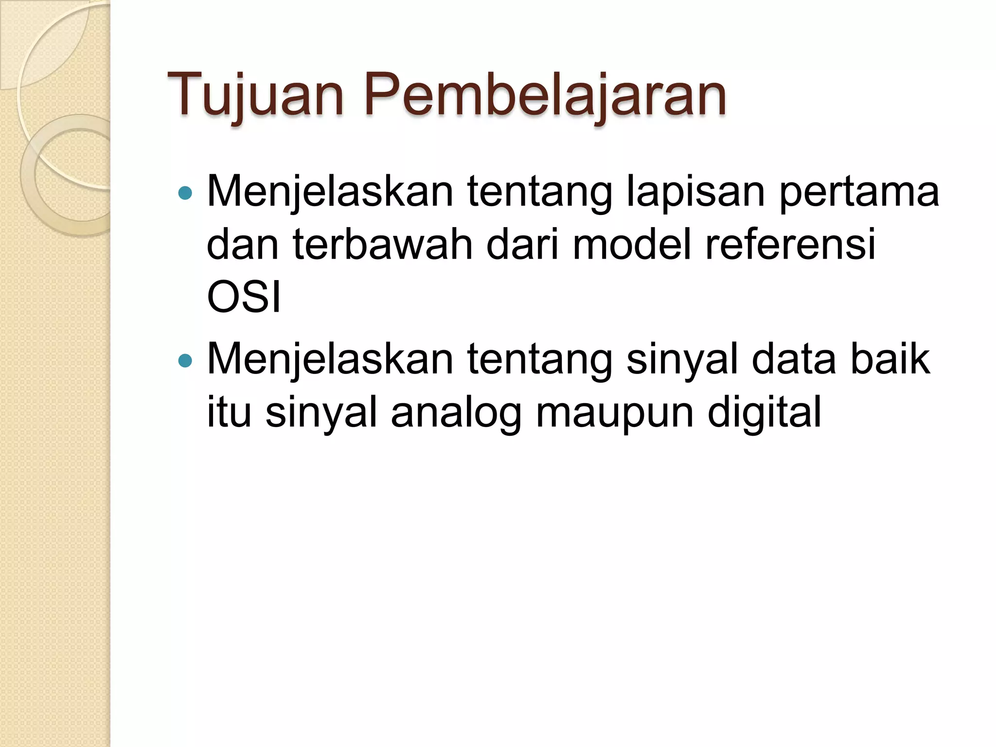 Tujuan Pembelajaran
 Menjelaskan tentang lapisan pertama
  dan terbawah dari model referensi
  OSI
 Menjelaskan tentang sinyal data baik
  itu sinyal analog maupun digital
 