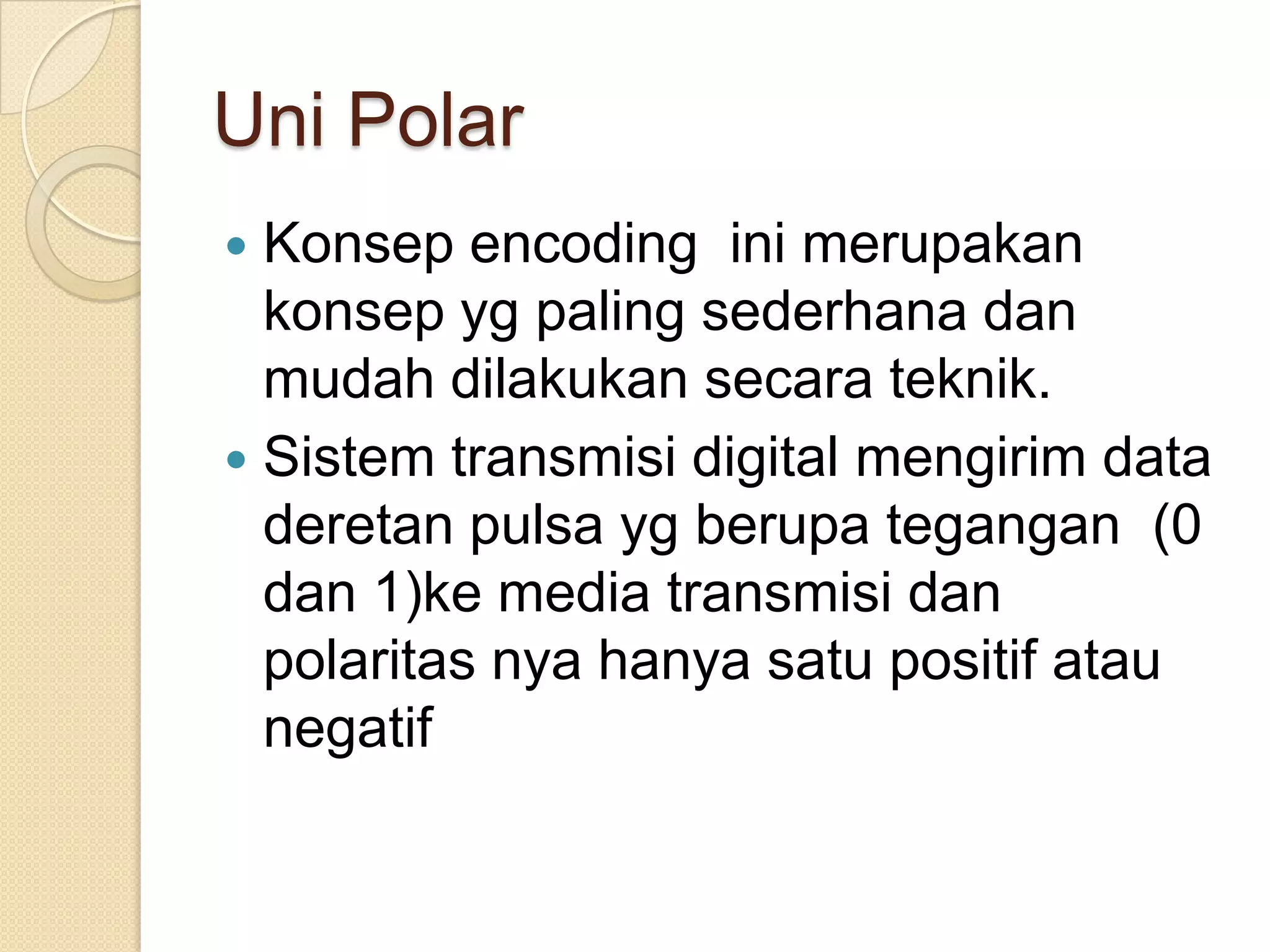 Uni Polar
 Konsep encoding ini merupakan
  konsep yg paling sederhana dan
  mudah dilakukan secara teknik.
 Sistem transmisi digital mengirim data
  deretan pulsa yg berupa tegangan (0
  dan 1)ke media transmisi dan
  polaritas nya hanya satu positif atau
  negatif
 