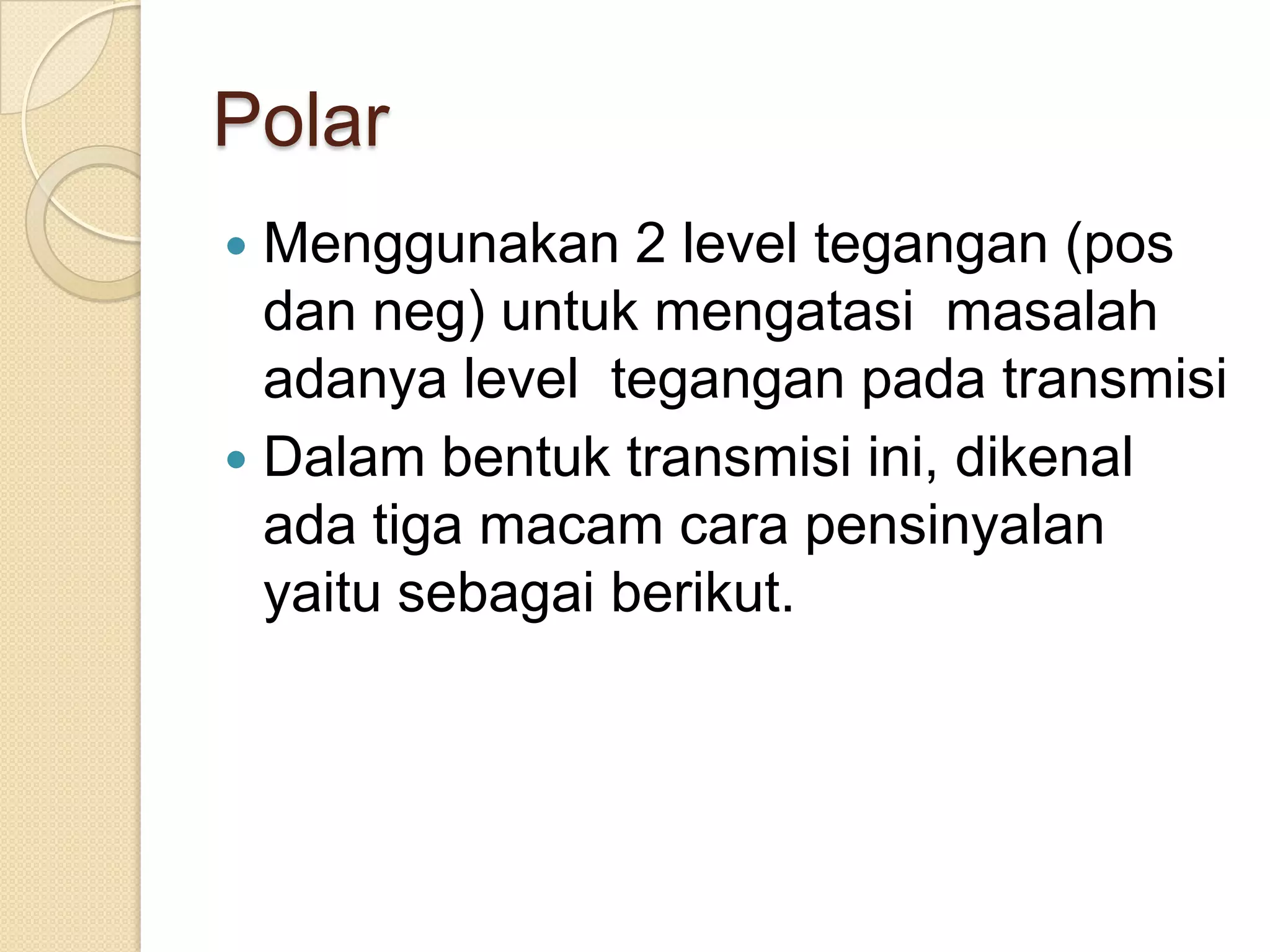 Polar
 Menggunakan 2 level tegangan (pos
  dan neg) untuk mengatasi masalah
  adanya level tegangan pada transmisi
 Dalam bentuk transmisi ini, dikenal
  ada tiga macam cara pensinyalan
  yaitu sebagai berikut.
 