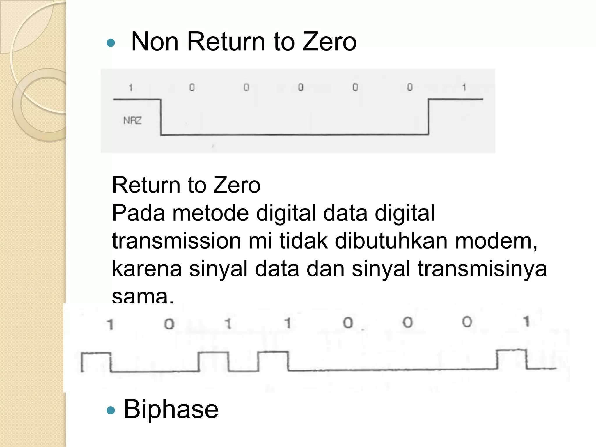    Non Return to Zero




Return to Zero
Pada metode digital data digital
transmission mi tidak dibutuhkan modem,
karena sinyal data dan sinyal transmisinya
sama.



   Biphase
 