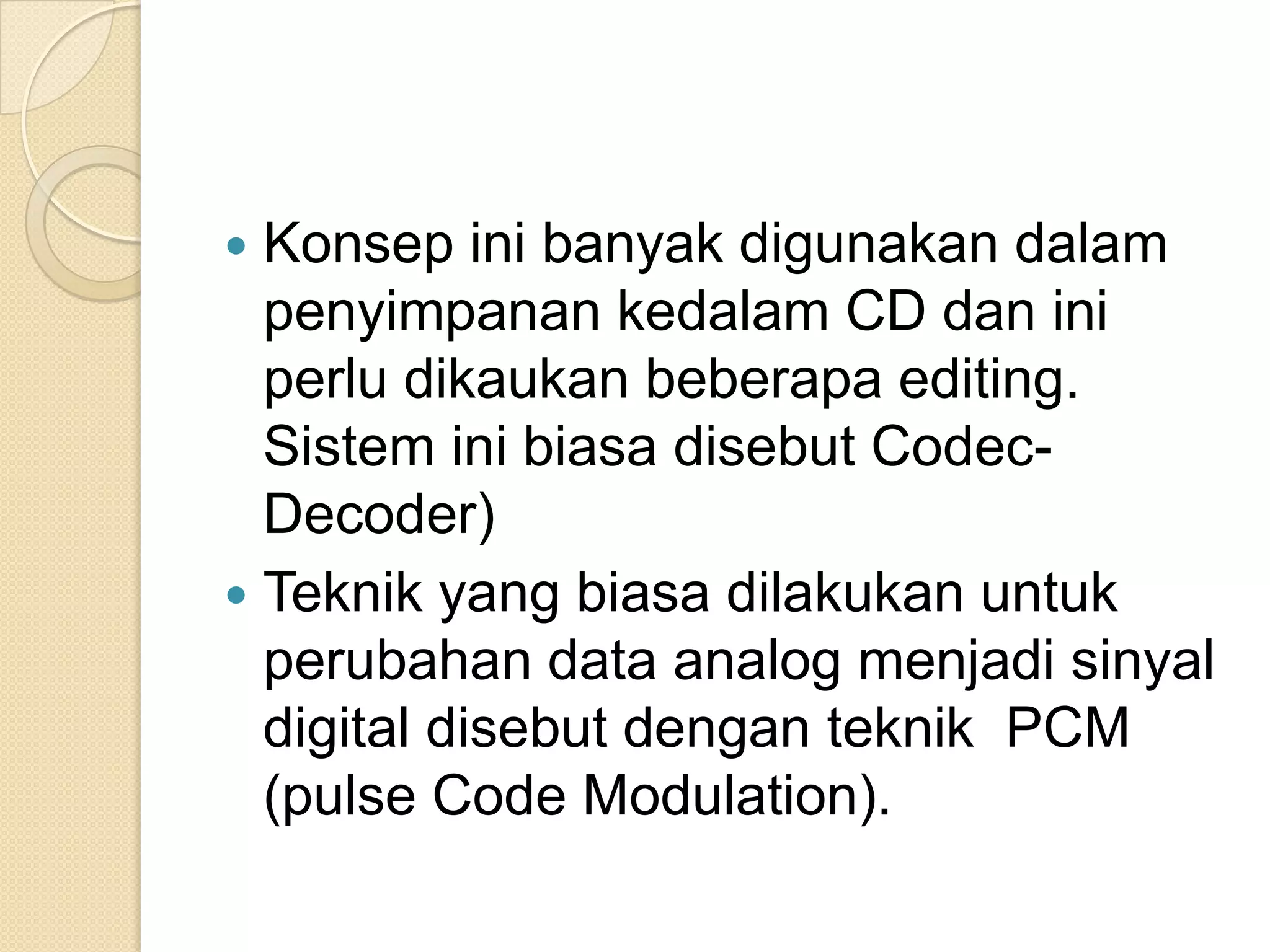  Konsep ini banyak digunakan dalam
  penyimpanan kedalam CD dan ini
  perlu dikaukan beberapa editing.
  Sistem ini biasa disebut Codec-
  Decoder)
 Teknik yang biasa dilakukan untuk
  perubahan data analog menjadi sinyal
  digital disebut dengan teknik PCM
  (pulse Code Modulation).
 