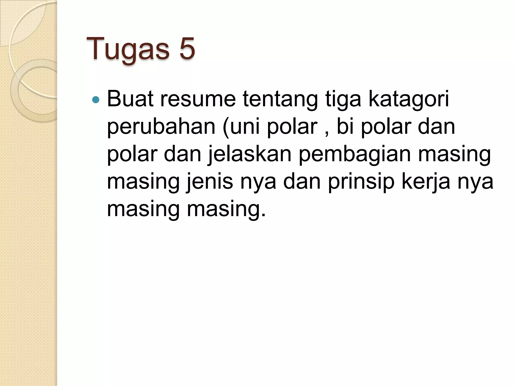 Tugas 5
   Buat resume tentang tiga katagori
    perubahan (uni polar , bi polar dan
    polar dan jelaskan pembagian masing
    masing jenis nya dan prinsip kerja nya
    masing masing.
 