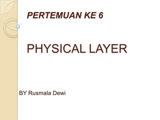 PERTEMUAN KE 6


  PHYSICAL LAYER


BY Rusmala Dewi
 