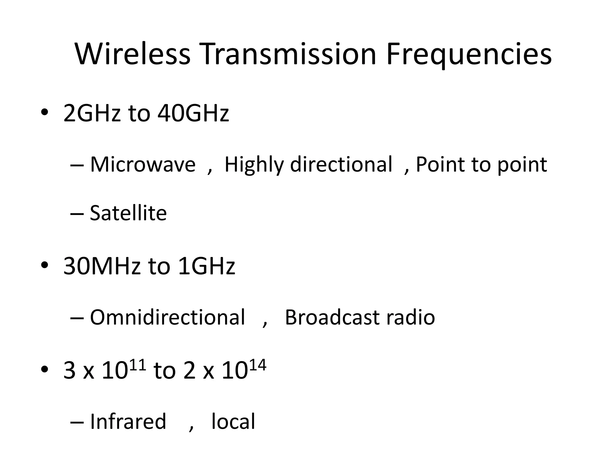 Wireless Transmission Frequencies
• 2GHz to 40GHz
– Microwave , Highly directional , Point to point
– Satellite
• 30MHz to 1GHz
– Omnidirectional , Broadcast radio
• 3 x 1011 to 2 x 1014
– Infrared , local
 