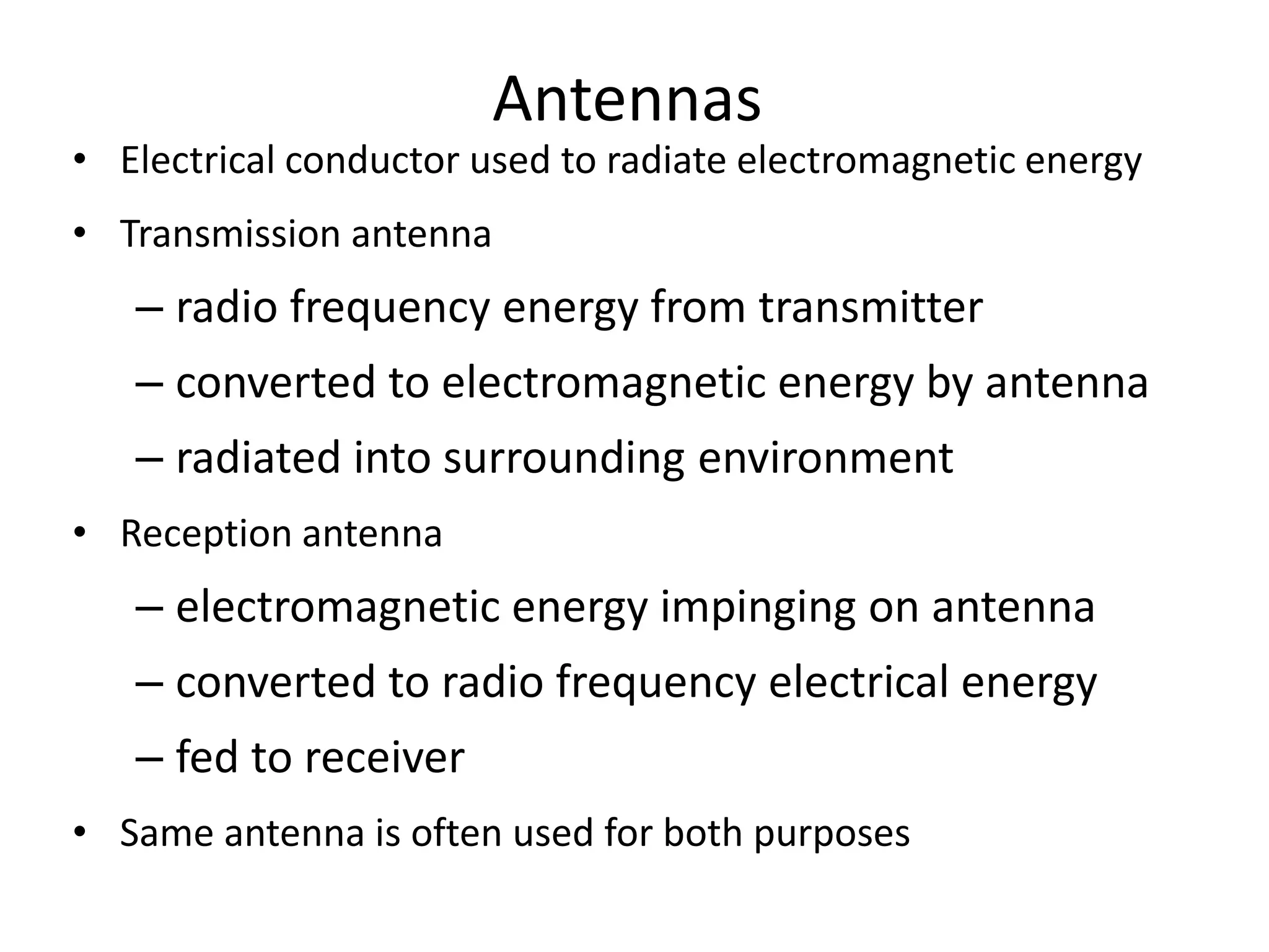 Antennas
• Electrical conductor used to radiate electromagnetic energy
• Transmission antenna
– radio frequency energy from transmitter
– converted to electromagnetic energy by antenna
– radiated into surrounding environment
• Reception antenna
– electromagnetic energy impinging on antenna
– converted to radio frequency electrical energy
– fed to receiver
• Same antenna is often used for both purposes
 