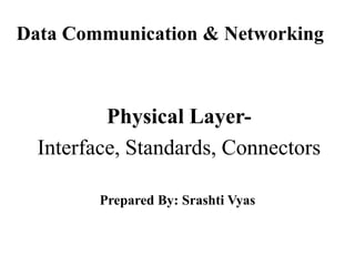 Data Communication & Networking
Physical Layer-
Interface, Standards, Connectors
Prepared By: Srashti Vyas
 