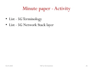 Minute paper -Activity
• List - 5GTerminology
• List - 5G Network Stack layer
01.07.2020 FDP on 5G Evolution 26
 