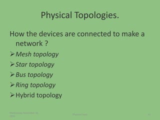 Physical Topologies.
How the devices are connected to make a
network ?
Mesh topology
Star topology
Bus topology
Ring topology
Hybrid topology
Wednesday, November 16,
2016
15Physical Layer
 