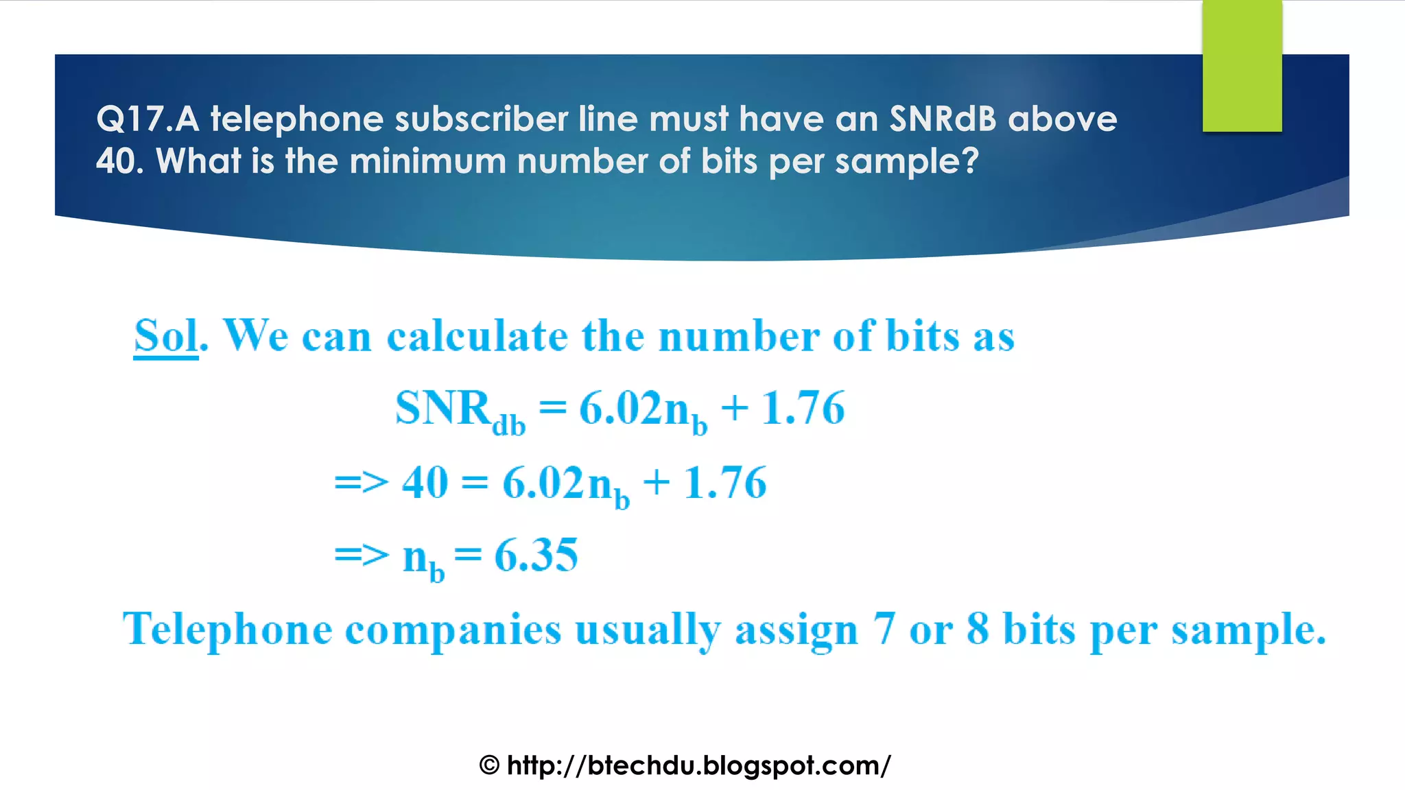 Q17.A telephone subscriber line must have an SNRdB above
40. What is the minimum number of bits per sample?
© http://btechdu.blogspot.com/
 