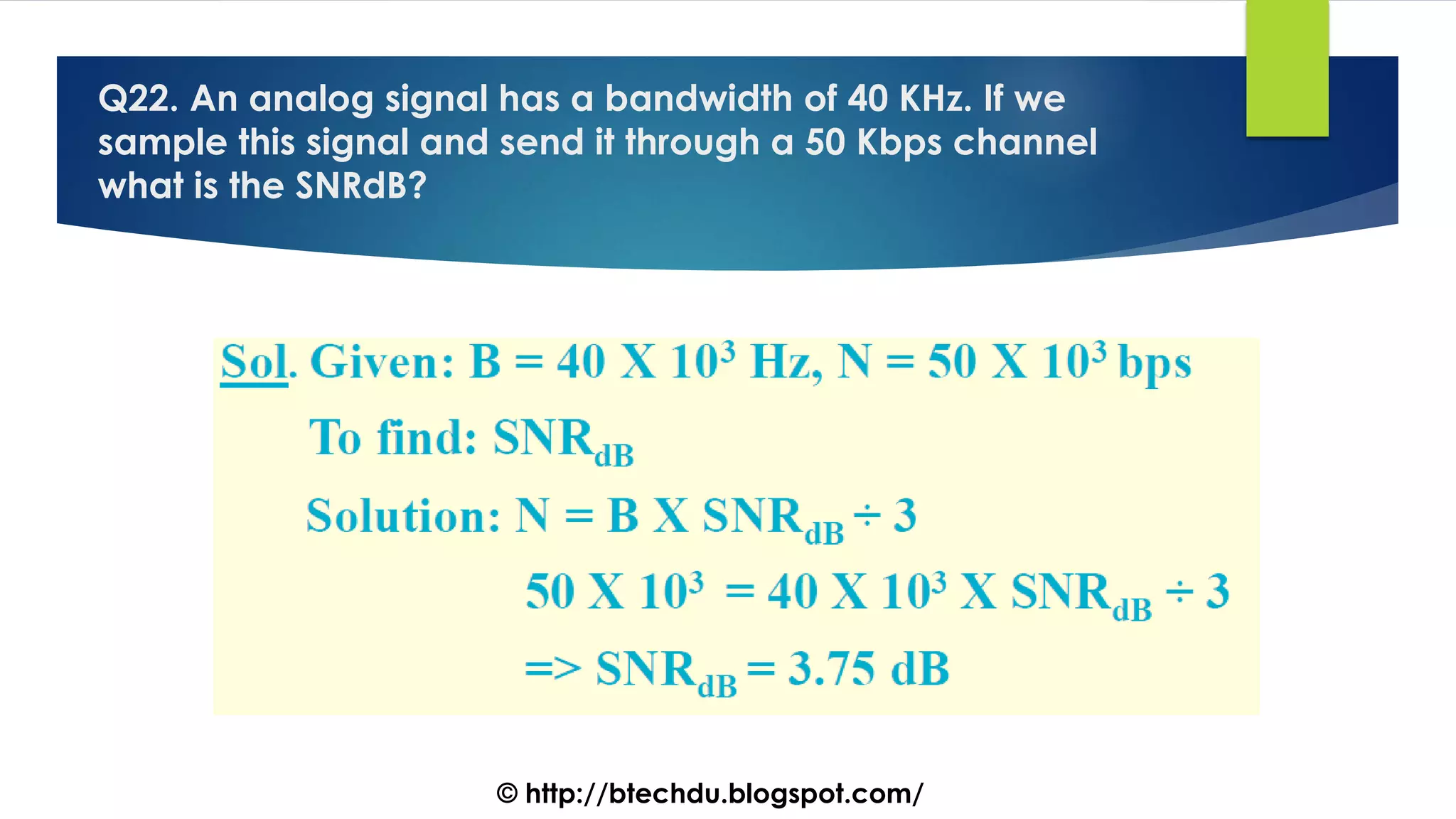 Q22. An analog signal has a bandwidth of 40 KHz. If we
sample this signal and send it through a 50 Kbps channel
what is the SNRdB?
© http://btechdu.blogspot.com/
 