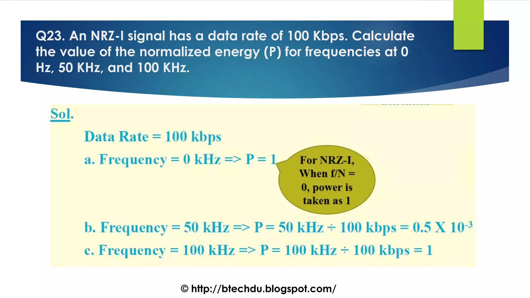Q23. An NRZ-I signal has a data rate of 100 Kbps. Calculate
the value of the normalized energy (P) for frequencies at 0
Hz, 50 KHz, and 100 KHz.
© http://btechdu.blogspot.com/
 