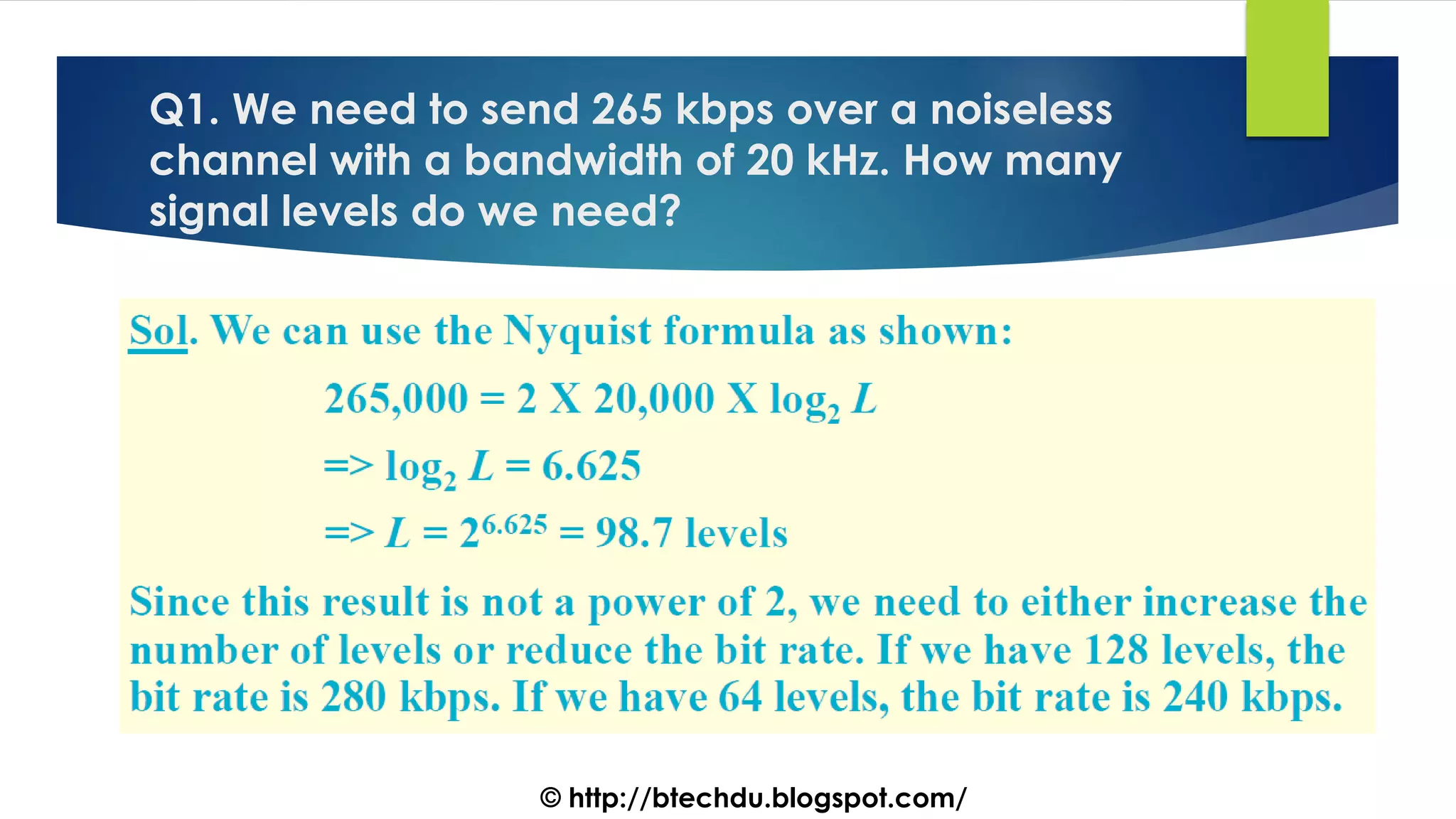 Q1. We need to send 265 kbps over a noiseless
channel with a bandwidth of 20 kHz. How many
signal levels do we need?
© http://btechdu.blogspot.com/
 