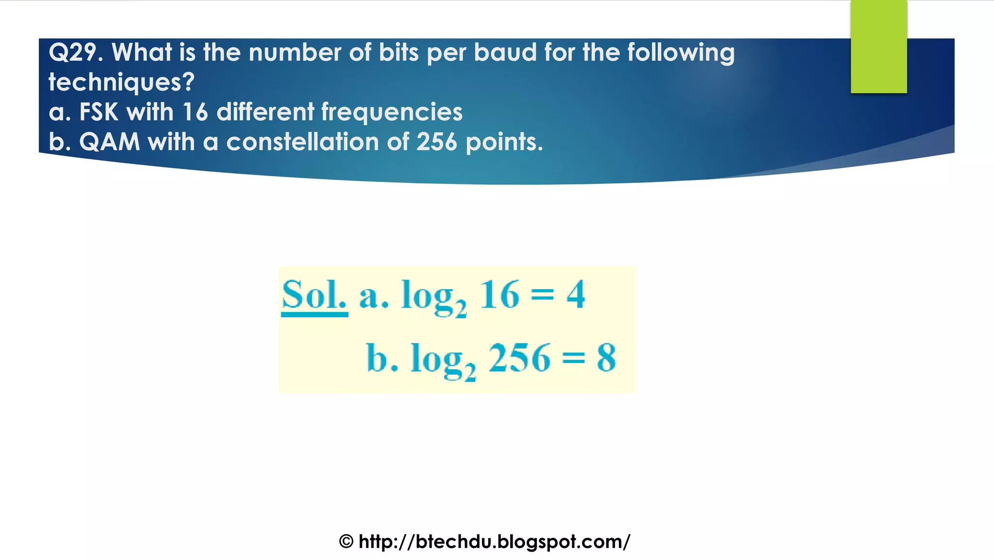 Q29. What is the number of bits per baud for the following
techniques?
a. FSK with 16 different frequencies
b. QAM with a constellation of 256 points.
© http://btechdu.blogspot.com/
 