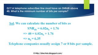 Q17.A telephone subscriber line must have an SNRdB above
40. What is the minimum number of bits per sample?
© http://btechdu.blogspot.com/
 