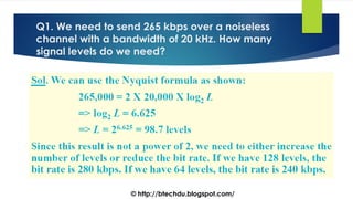 Q1. We need to send 265 kbps over a noiseless
channel with a bandwidth of 20 kHz. How many
signal levels do we need?
© http://btechdu.blogspot.com/
 