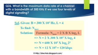 Q26. What is the maximum data rate of a channel
with a bandwidth of 300 KHz if we use four levels of
digital signaling?
© http://btechdu.blogspot.com/
 
