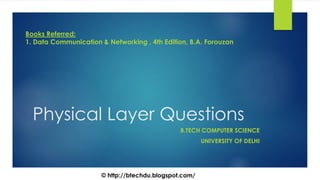 Physical Layer Questions
B.TECH COMPUTER SCIENCE
UNIVERSITY OF DELHI
Books Referred:
1. Data Communication & Networking , 4th Edition, B.A. Forouzan
© http://btechdu.blogspot.com/
 