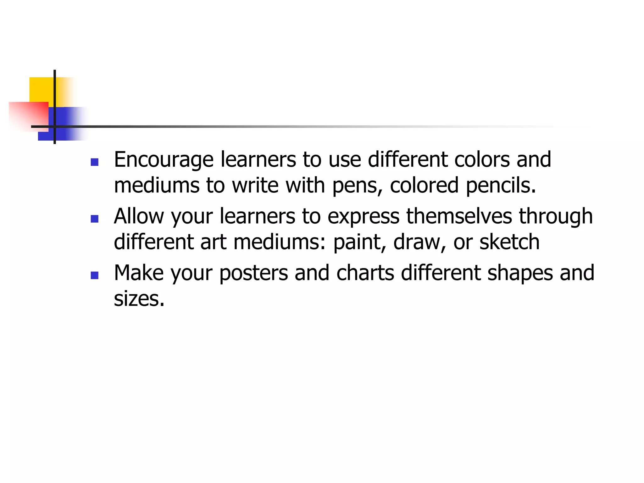  Encourage learners to use different colors and
mediums to write with pens, colored pencils.
 Allow your learners to express themselves through
different art mediums: paint, draw, or sketch
 Make your posters and charts different shapes and
sizes.
 