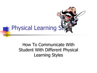 Physical Learning Style
How To Communicate With
Student With Different Physical
Learning Styles
 